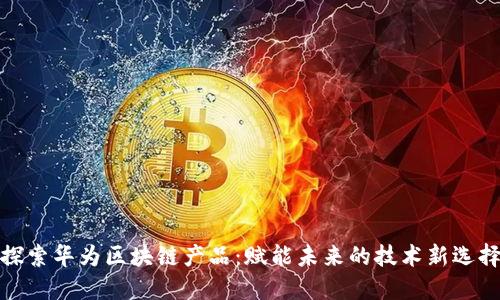 探索华为区块链产品：赋能未来的技术新选择