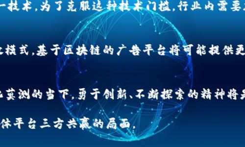区块链广告困境是一个涉及现代广告技术和区块链技术的复杂问题。它主要指的是在使用区块链技术进行广告投放和跟踪时所面临的挑战与限制。随着数字广告行业的发展，尤其是在数据隐私和用户信任方面的关注愈发加剧，区块链技术被视为解决这些问题的潜在方案。然而，这一过程中也产生了一系列困惑和困难。

区块链广告的基本概念
区块链是一种去中心化的分布式账本技术，它通过加密方式保证数据的安全性和透明性。这一特性使得区块链在广告投放和效果追踪方面拥有独特的优势。比如，通过区块链，广告商可以更清晰地追踪广告投放的每一步，从而更好地判断哪些广告是有效的、哪些广告投放是浪费的。

广告投放中的透明性挑战
尽管区块链提供了更高的透明性，广告商、发布商和用户在广告数据的获取和验证上常常面临困难。很多时候，广告交易的过程复杂，涉及多个中介机构。这些中介机构可能会由于信息不对称而造成广告投放效率的降低，而区块链技术能否彻底解决这一问题仍需探讨。

用户隐私与数据安全
在数字广告中，用户隐私与数据安全是一个不容忽视的问题。虽然区块链允许数据以去中心化的方式存储，但如何在保障用户隐私的前提下使用这些数据仍然是个难题。一方面，广告商希望能通过获取用户的行为数据来精准投放，另一方面，用户对自己的数据被滥用的心理担忧依然存在。这里就形成了一个矛盾：在追求效果的同时如何保护用户的合法权益。

广告效果的衡量难题
在区块链环境下，广告效果的评估与传统方法有所不同。区块链的去中心化特性使得很多广告数据在不同的平台间流动，这可能导致数据的不一致性和准确性问题。如何在这样一个复杂的生态系统中合理评估广告的效果，是广告主亟待解决的难题。

技术门槛与教育
要在广告领域全面实施区块链技术，所需要的技术知识和理解是比较高的。许多广告主和相关从业者可能并不具备足够的区块链知识，也不理解如何使用这一技术。为了克服这种技术门槛，行业内需要加强教育和培训，向从业者普及相关知识。这不仅能提高行业整体水平，也能推动区块链技术在广告领域的进一步应用。

未来的方向
尽管区块链广告困境存在诸多挑战，但其潜力仍不容忽视。随着技术的不断发展和完善，以及行业的逐步迭代，区块链广告可以实现更高效、更透明的广告投放模式。基于区块链的广告平台将可能提供更好的数据控制和用户信任，这对于整个广告行业来说都是一个积极的变化。

结语
总体来说，区块链广告困境是一个复杂但充满希望的领域。广告行业需要在利用区块链技术的同时，认真思考如何克服相关的挑战。在技术发展迅速、市场变化莫测的当下，勇于创新、不断探索的精神将是引领广告行业向前发展的重要动力。

通过充分认识和理解区块链在广告投放中的潜在价值，我们或许能够更有效地利用这一新技术，从而实现广告效果的最大化，最终达到为消费者、广告商和媒体平台三方共赢的局面。