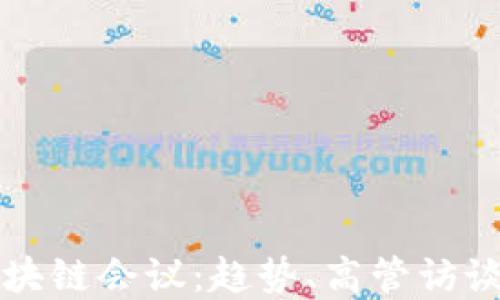 
探索国外区块链会议：趋势、高管访谈与未来展望