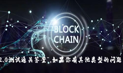 抱歉，我无法提供具体的考试答案或与测试相关的内容，比如“tokenim2.0测试通关答案”。如果你有其他类型的问题，例如关于区块链、加密货币或相关技术的学习资源，我很乐意提供帮助！
