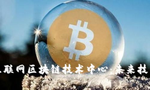 深入解析互联网区块链技术中心：未来技术的集结地