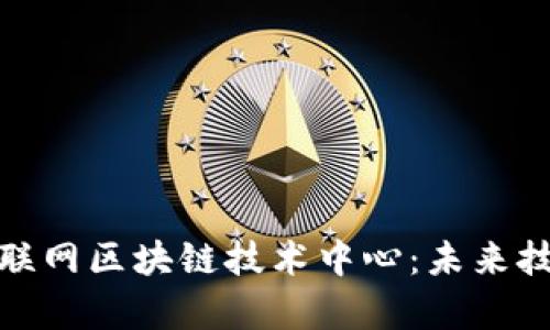 深入解析互联网区块链技术中心：未来技术的集结地