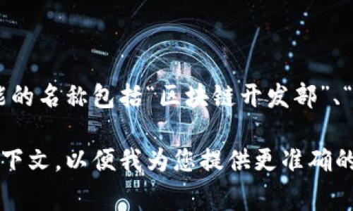 在很多公司和组织中，涉及区块链技术的部门名称可能会有所不同，但通常用来描述这一职能的名称包括“区块链开发部”、“区块链技术部”、“智能合约团队”、“去中心化应用（dApp）开发组”或者“区块链创新实验室”等。

如果您想要获取更多关于区块链的具体内容或相关部门的职责，请提供更多详细的信息或上下文，以便我为您提供更准确的内容。