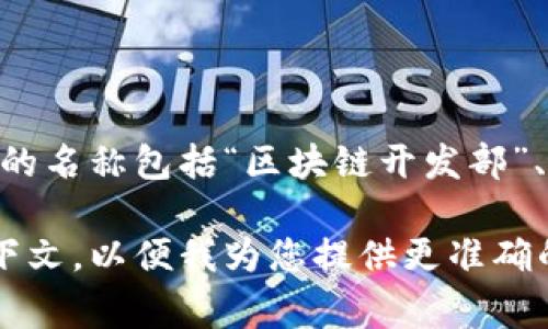 在很多公司和组织中，涉及区块链技术的部门名称可能会有所不同，但通常用来描述这一职能的名称包括“区块链开发部”、“区块链技术部”、“智能合约团队”、“去中心化应用（dApp）开发组”或者“区块链创新实验室”等。

如果您想要获取更多关于区块链的具体内容或相关部门的职责，请提供更多详细的信息或上下文，以便我为您提供更准确的内容。