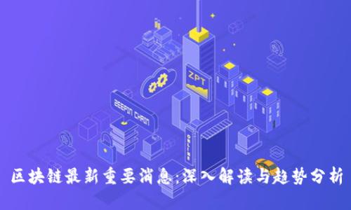 区块链最新重要消息：深入解读与趋势分析