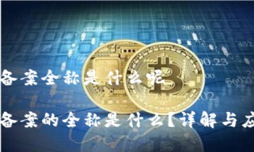 区块链备案全称是什么呢

区块链备案的全称是什么？详解与应用前景