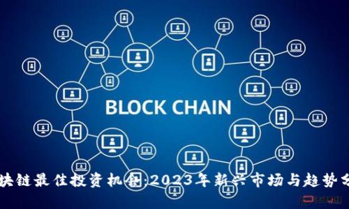 区块链最佳投资机会：2023年新兴市场与趋势分析