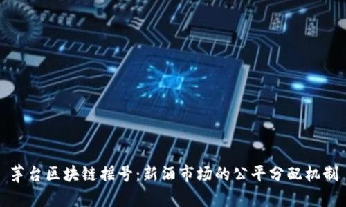 茅台区块链摇号：新酒市场的公平分配机制