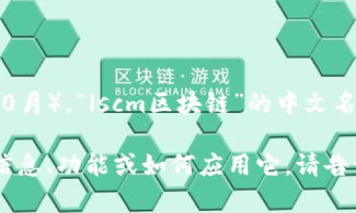 截至我最后更新的数据（2023年10月），“lscm区块链”的中文名称是“物流供应链管理区块链”。

如果你有兴趣了解该技术的详细信息、功能或如何应用它，请告诉我，我可以提供相关信息和讨论。