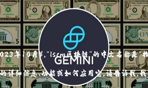 截至我最后更新的数据（2023年10月），“lscm区块链”的中文名称是“物流供应链管理区块链”。

如果你有兴趣了解该技术的详细信息、功能或如何应用它，请告诉我，我可以提供相关信息和讨论。