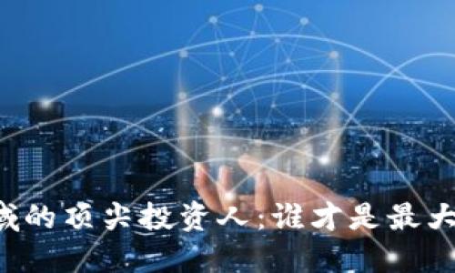 区块链领域的顶尖投资人：谁才是最大的投资者？