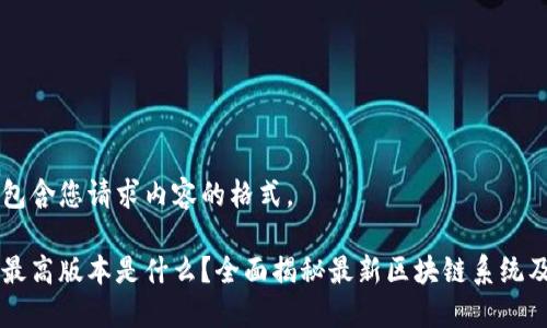 以下是包含您请求内容的格式。

区块链最高版本是什么？全面揭秘最新区块链系统及其应用