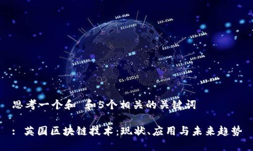 思考一个和 和5个相关的关键词

: 英国区块链技术：现状、应用与未来趋势