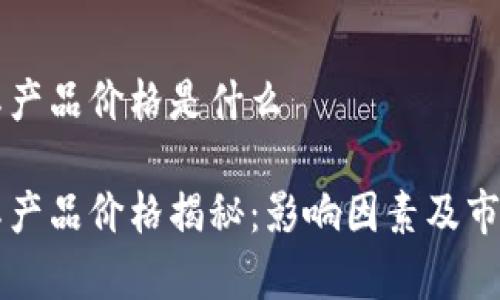 区块链实际产品价格是什么

区块链实际产品价格揭秘：影响因素及市场动态分析
