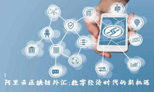 :
阿里云区块链外汇：数字经济时代的新机遇