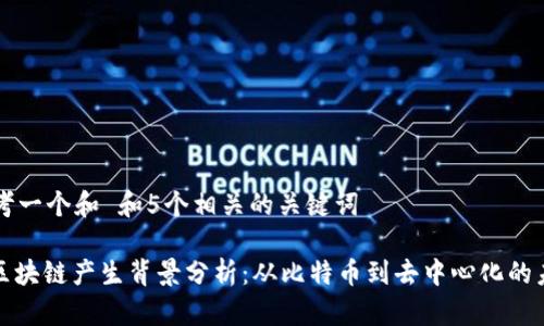 思考一个和 和5个相关的关键词

: 区块链产生背景分析：从比特币到去中心化的未来
