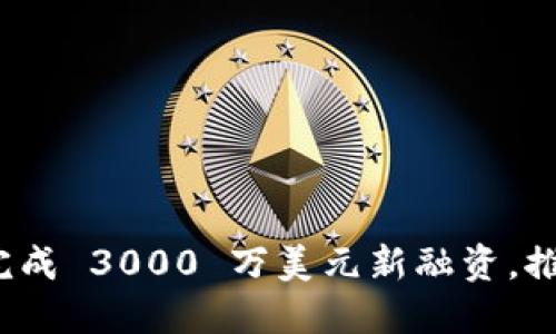 : TokenIM 2.0 完成 3000 万美元新融资，推动区块链技术创新